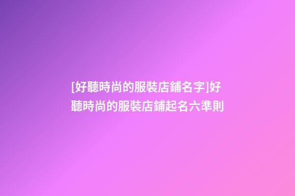[好聽時尚的服裝店鋪名字]好聽時尚的服裝店鋪起名六準則-第1張-店鋪起名-玄機派